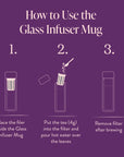 Illustration demonstrating the use of the Glass Infuser Mug in three easy steps: 1. Insert the detachable infuser inside the mug. 2. Add 4 grams of tea into the filter and pour hot water over the leaves. 3. Remove the filter once brewing is complete. Text reads: 'How to Use the Glass Infuser Mug'.