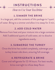 To use Lapsang Souchong Turkey Brine: Simmer brine in 1 qt water for 3 min, add 3 qts cold water and stir. Submerge cooled turkey breast side down, refrigerate 12–14 hrs, then roast.